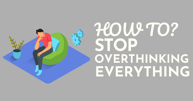 How to Stop Overthinking Everything